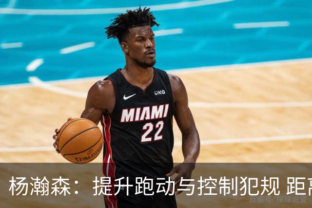 杨瀚森：提升跑动与控制犯规 距离合格轮换仍需多方改进