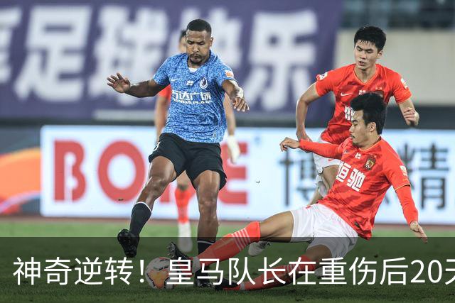 神奇逆转！皇马队长在重伤后20天奇迹回归