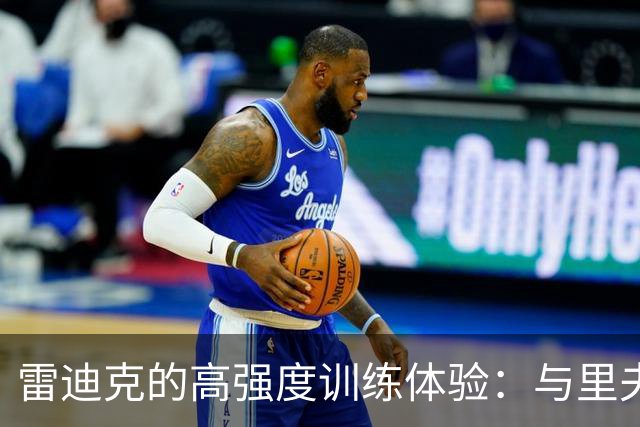 雷迪克的高强度训练体验：与里夫斯、格莱姆斯互动险些受伤